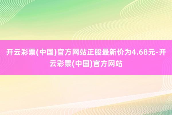 开云彩票(中国)官方网站正股最新价为4.68元-开云彩票(中国)官方网站