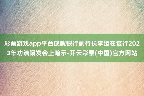 彩票游戏app平台成就银行副行长李运在该行2023年功绩阐发会上暗示-开云彩票(中国)官方网站