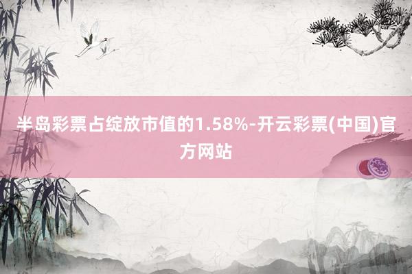 半岛彩票占绽放市值的1.58%-开云彩票(中国)官方网站