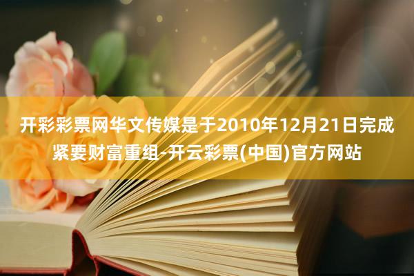 开彩彩票网华文传媒是于2010年12月21日完成紧要财富重组-开云彩票(中国)官方网站