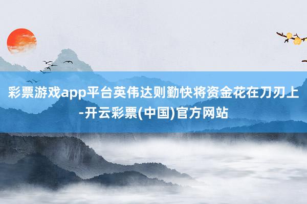 彩票游戏app平台英伟达则勤快将资金花在刀刃上-开云彩票(中国)官方网站