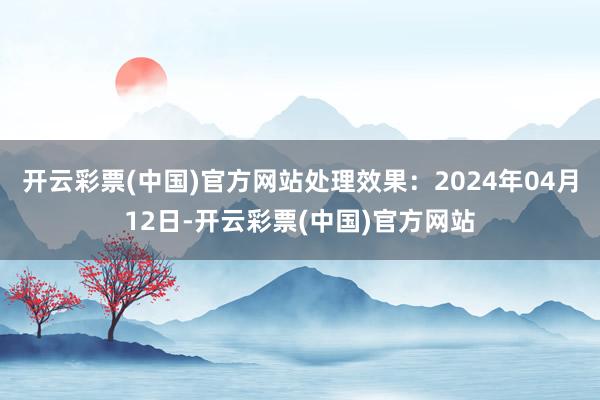 开云彩票(中国)官方网站处理效果：2024年04月12日-开云彩票(中国)官方网站