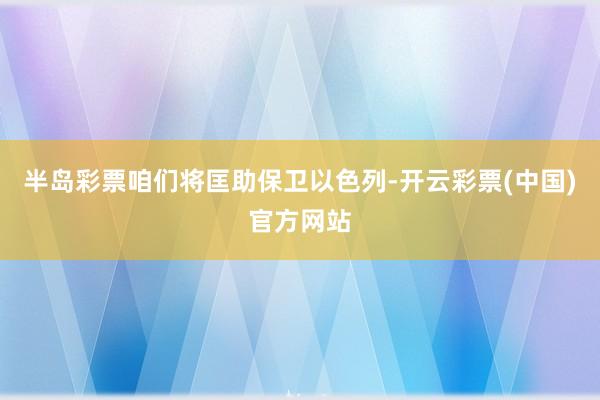 半岛彩票咱们将匡助保卫以色列-开云彩票(中国)官方网站