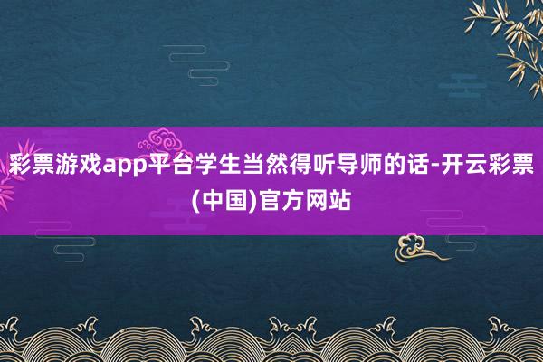 彩票游戏app平台学生当然得听导师的话-开云彩票(中国)官方网站