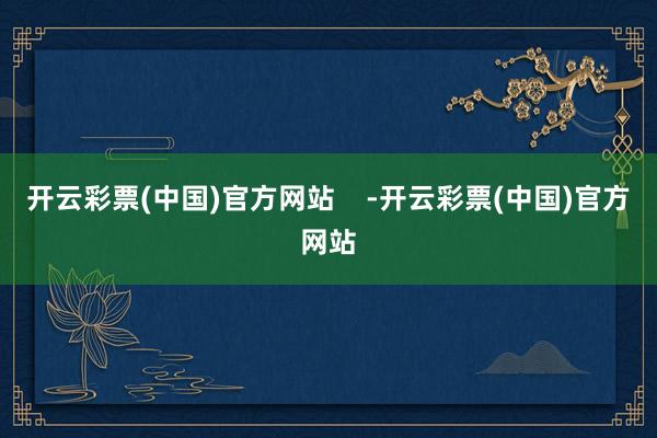 开云彩票(中国)官方网站    -开云彩票(中国)官方网站