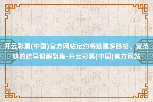 开云彩票(中国)官方网站定约将搭建多脉络、宽范畴的疏导调解聚集-开云彩票(中国)官方网站