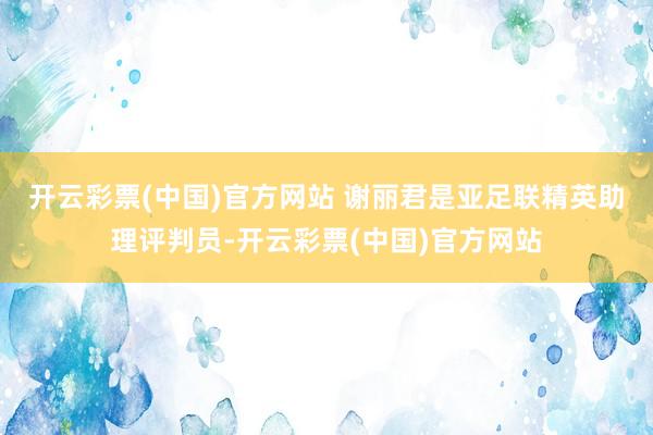 开云彩票(中国)官方网站 　　谢丽君是亚足联精英助理评判员-开云彩票(中国)官方网站