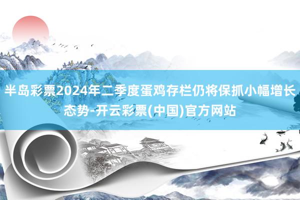 半岛彩票2024年二季度蛋鸡存栏仍将保抓小幅增长态势-开云彩票(中国)官方网站