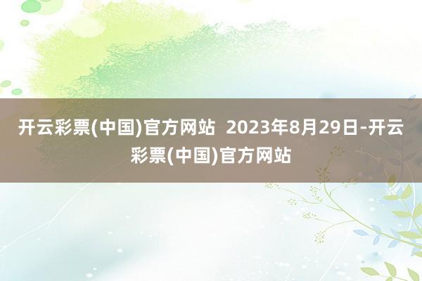 开云彩票(中国)官方网站  2023年8月29日-开云彩票(中国)官方网站