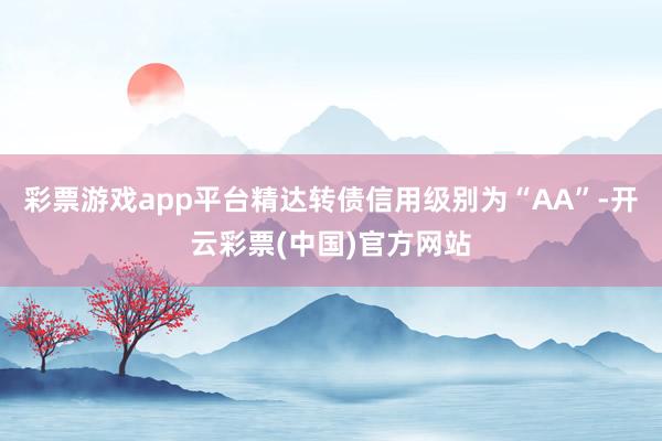 彩票游戏app平台精达转债信用级别为“AA”-开云彩票(中国)官方网站