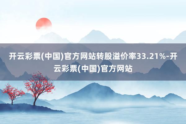 开云彩票(中国)官方网站转股溢价率33.21%-开云彩票(中国)官方网站