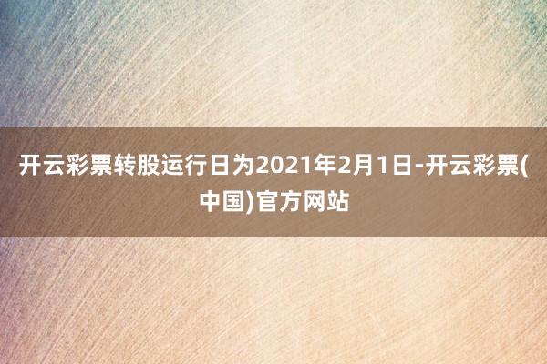 开云彩票转股运行日为2021年2月1日-开云彩票(中国)官方网站