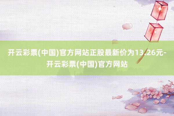 开云彩票(中国)官方网站正股最新价为13.26元-开云彩票(中国)官方网站