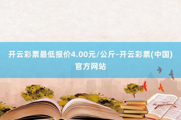 开云彩票最低报价4.00元/公斤-开云彩票(中国)官方网站