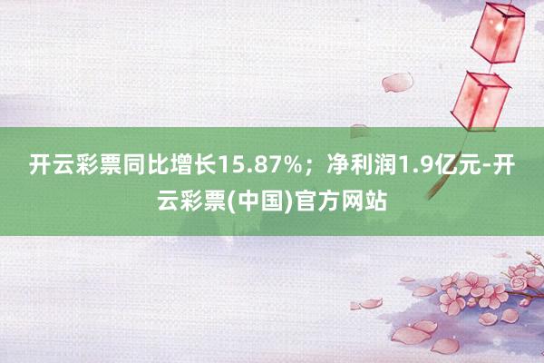 开云彩票同比增长15.87%；净利润1.9亿元-开云彩票(中国)官方网站