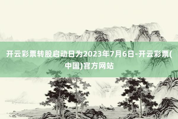 开云彩票转股启动日为2023年7月6日-开云彩票(中国)官方网站