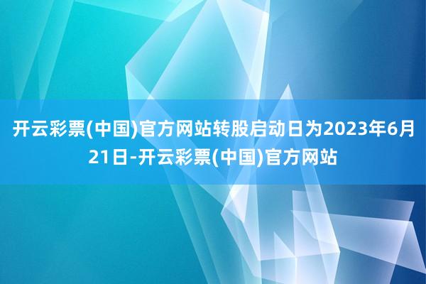 开云彩票(中国)官方网站转股启动日为2023年6月21日-开云彩票(中国)官方网站