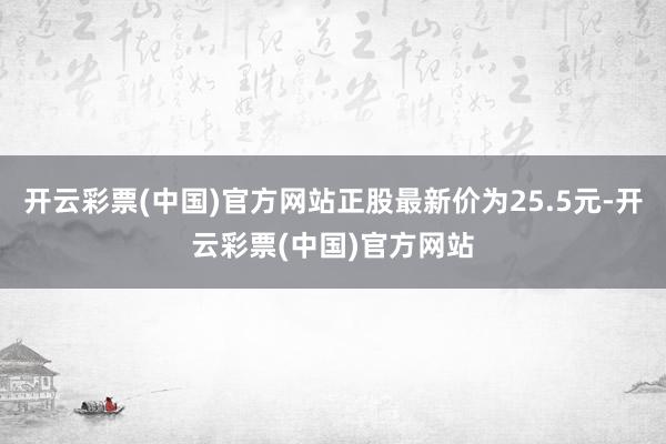 开云彩票(中国)官方网站正股最新价为25.5元-开云彩票(中国)官方网站