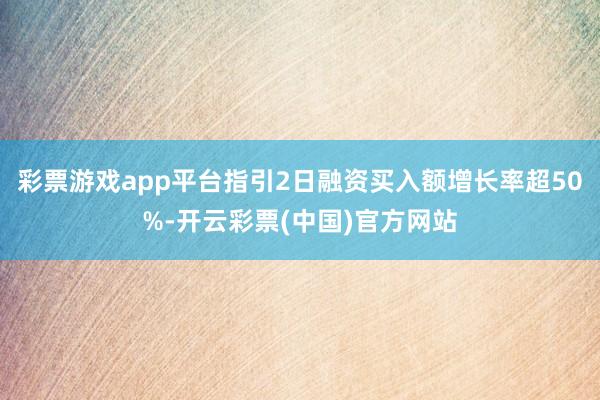 彩票游戏app平台指引2日融资买入额增长率超50%-开云彩票(中国)官方网站