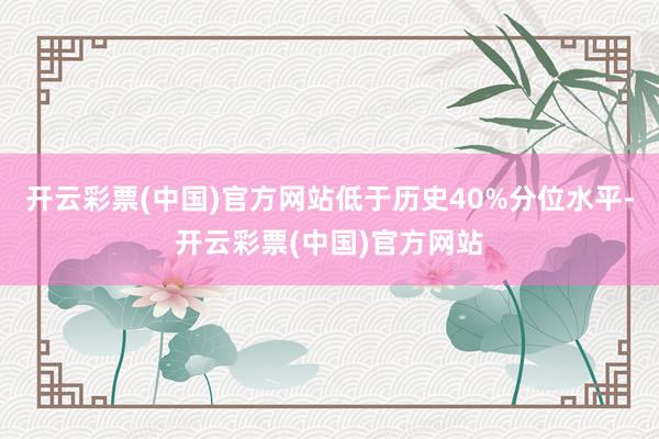 开云彩票(中国)官方网站低于历史40%分位水平-开云彩票(中国)官方网站