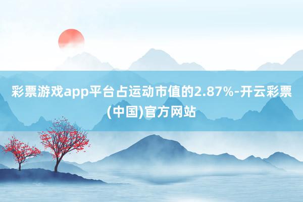 彩票游戏app平台占运动市值的2.87%-开云彩票(中国)官方网站