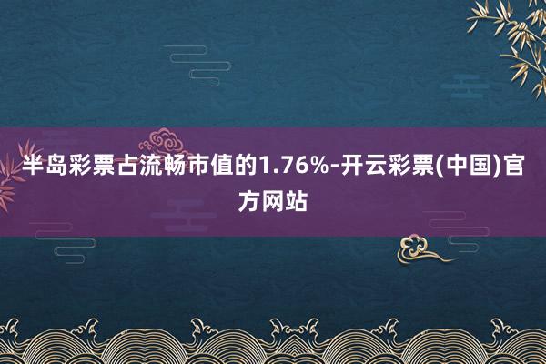 半岛彩票占流畅市值的1.76%-开云彩票(中国)官方网站