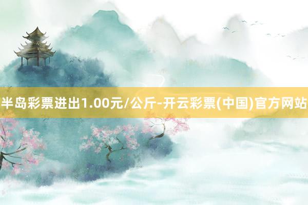 半岛彩票进出1.00元/公斤-开云彩票(中国)官方网站