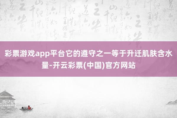 彩票游戏app平台它的遵守之一等于升迁肌肤含水量-开云彩票(中国)官方网站