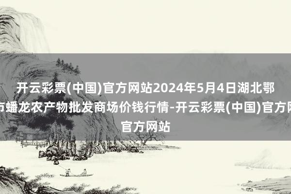 开云彩票(中国)官方网站2024年5月4日湖北鄂州市蟠龙农产物批发商场价钱行情-开云彩票(中国)官方网站