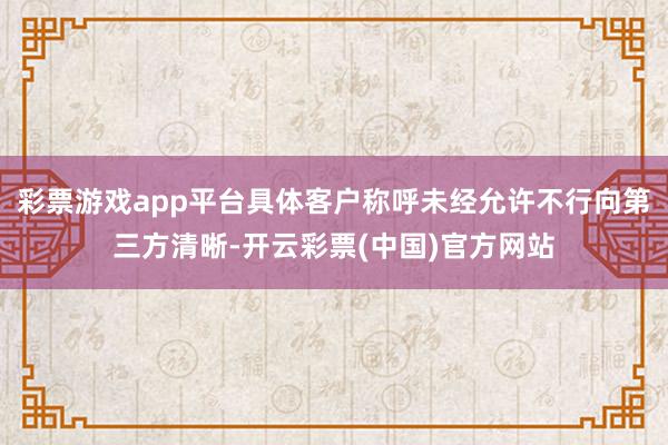 彩票游戏app平台具体客户称呼未经允许不行向第三方清晰-开云彩票(中国)官方网站