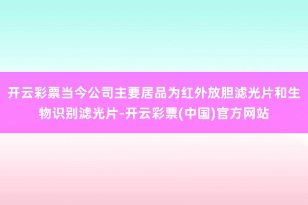 开云彩票当今公司主要居品为红外放胆滤光片和生物识别滤光片-开云彩票(中国)官方网站