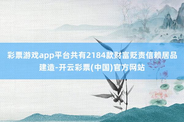 彩票游戏app平台共有2184款财富贬责信赖居品建造-开云彩票(中国)官方网站