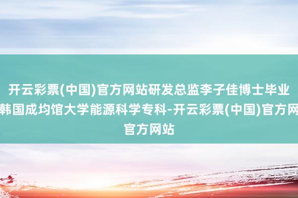 开云彩票(中国)官方网站研发总监李子佳博士毕业于韩国成均馆大学能源科学专科-开云彩票(中国)官方网站