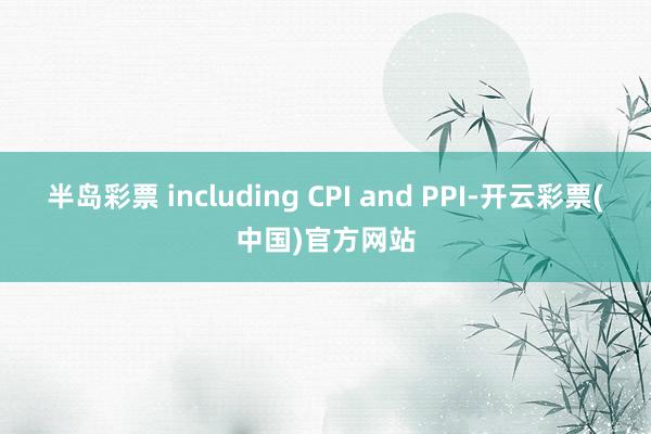 半岛彩票 including CPI and PPI-开云彩票(中国)官方网站