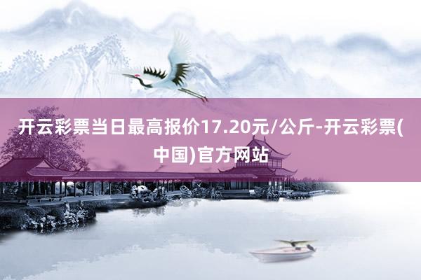 开云彩票当日最高报价17.20元/公斤-开云彩票(中国)官方网站