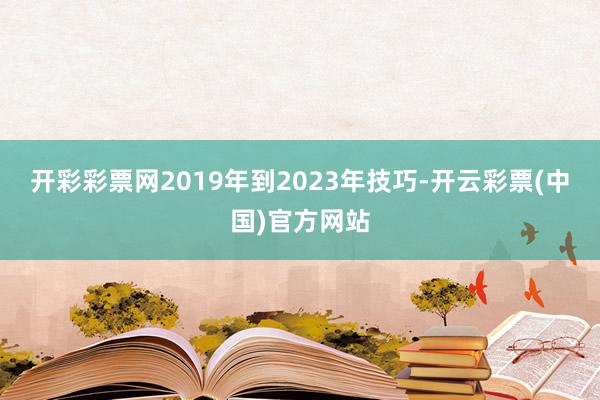 开彩彩票网2019年到2023年技巧-开云彩票(中国)官方网站