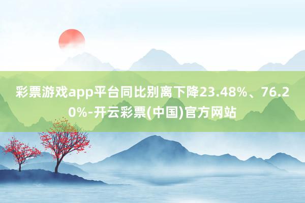 彩票游戏app平台同比别离下降23.48%、76.20%-开云彩票(中国)官方网站