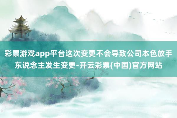 彩票游戏app平台这次变更不会导致公司本色放手东说念主发生变更-开云彩票(中国)官方网站