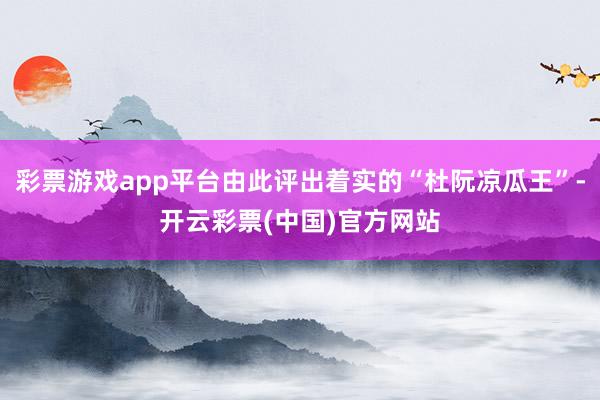 彩票游戏app平台由此评出着实的“杜阮凉瓜王”-开云彩票(中国)官方网站