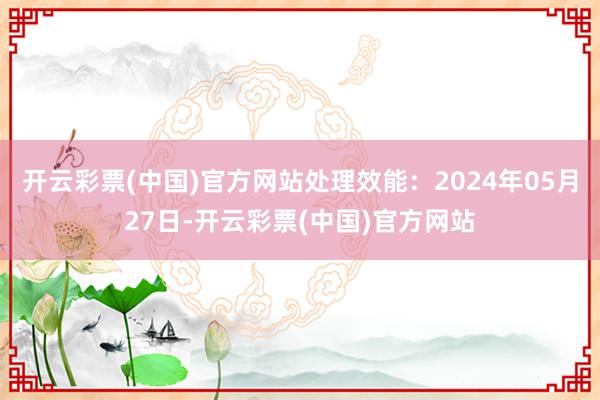 开云彩票(中国)官方网站处理效能：2024年05月27日-开云彩票(中国)官方网站