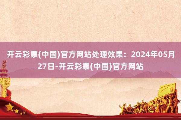 开云彩票(中国)官方网站处理效果：2024年05月27日-开云彩票(中国)官方网站