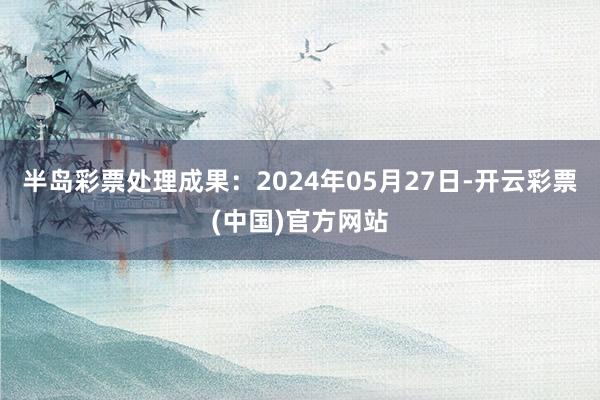 半岛彩票处理成果：2024年05月27日-开云彩票(中国)官方网站