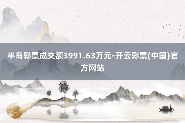 半岛彩票成交额3991.63万元-开云彩票(中国)官方网站