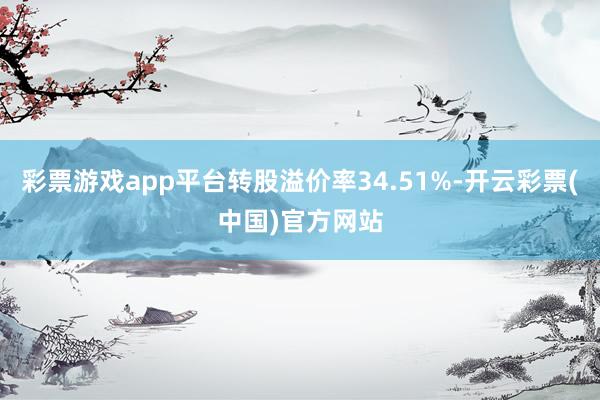 彩票游戏app平台转股溢价率34.51%-开云彩票(中国)官方网站