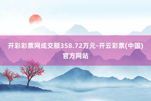 开彩彩票网成交额358.72万元-开云彩票(中国)官方网站