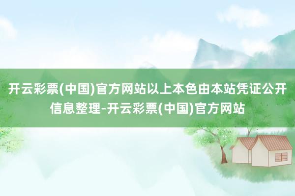 开云彩票(中国)官方网站以上本色由本站凭证公开信息整理-开云彩票(中国)官方网站