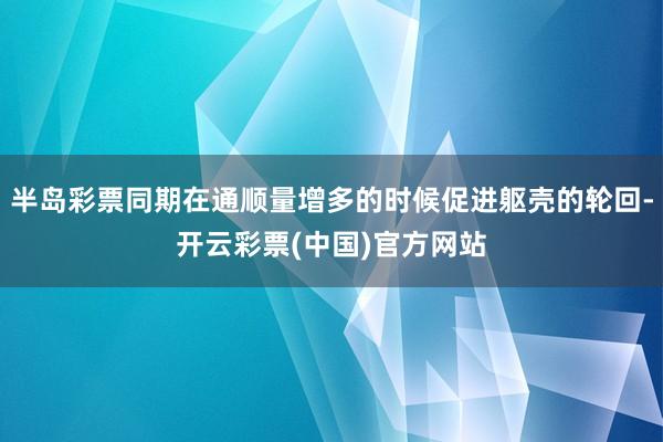 半岛彩票同期在通顺量增多的时候促进躯壳的轮回-开云彩票(中国)官方网站