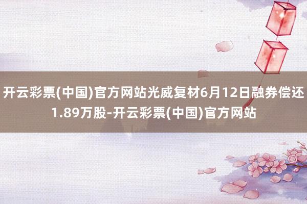 开云彩票(中国)官方网站光威复材6月12日融券偿还1.89万股-开云彩票(中国)官方网站