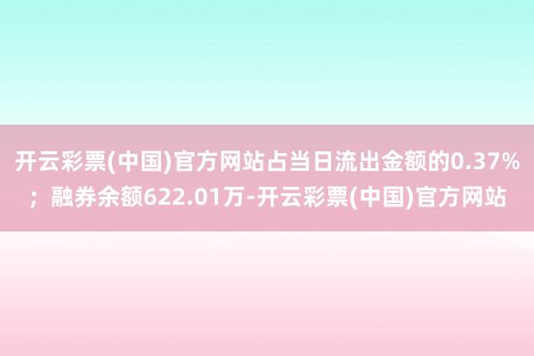 开云彩票(中国)官方网站占当日流出金额的0.37%；融券余额622.01万-开云彩票(中国)官方网站