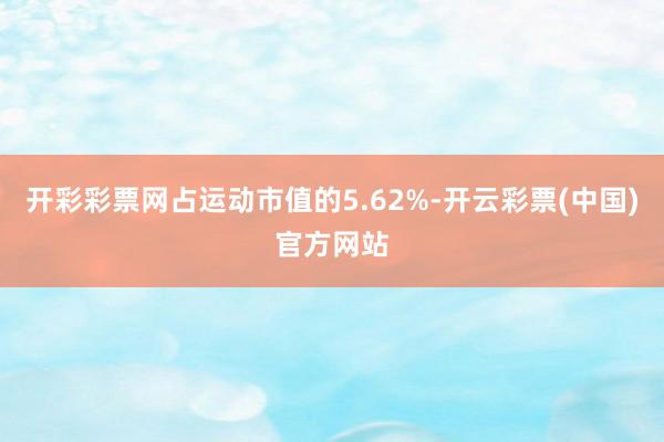 开彩彩票网占运动市值的5.62%-开云彩票(中国)官方网站